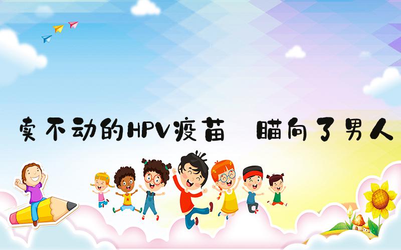 卖不动的HPV疫苗 瞄向了男人
